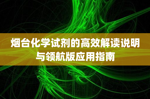 烟台化学试剂的高效解读说明与领航版应用指南