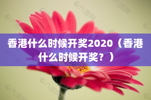 香港什么时候开奖2020（香港什么时候开奖？）