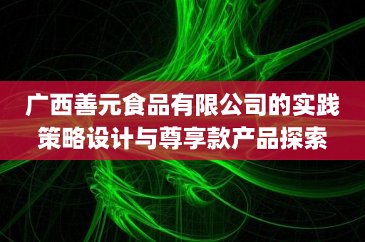 广西善元食品有限公司的实践策略设计与尊享款产品探索