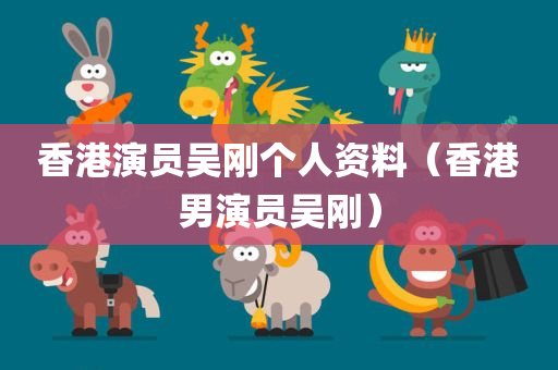 香港演员吴刚个人资料（香港男演员吴刚）