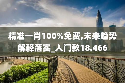 精准一肖100%免费,未来趋势解释落实_入门款18.466