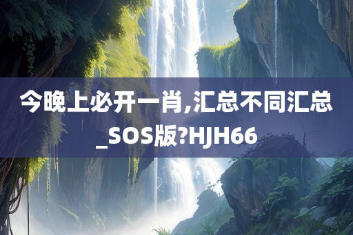 今晚上必开一肖,汇总不同汇总_SOS版?HJH66