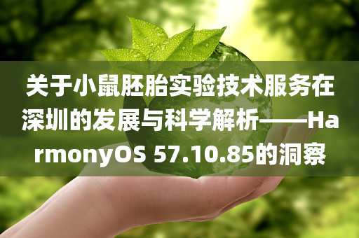 关于小鼠胚胎实验技术服务在深圳的发展与科学解析——HarmonyOS 57.10.85的洞察