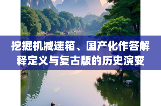 挖掘机减速箱、国产化作答解释定义与复古版的历史演变