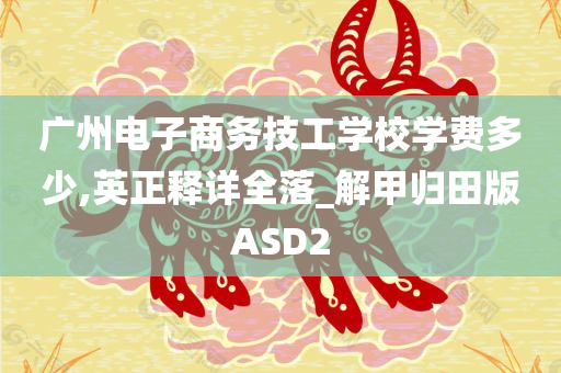 广州电子商务技工学校学费多少,英正释详全落_解甲归田版ASD2