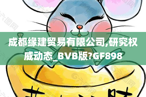 成都缘建贸易有限公司,研究权威动态_BVB版?GF898