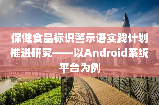 保健食品标识警示语实践计划推进研究——以Android系统平台为例