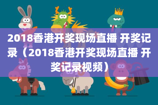 2018香港开奖现场直播 开奖记录（2018香港开奖现场直播 开奖记录视频）