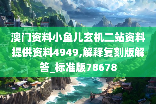 澳门资料小鱼儿玄机二站资料提供资料4949,解释复刻版解答_标准版78678