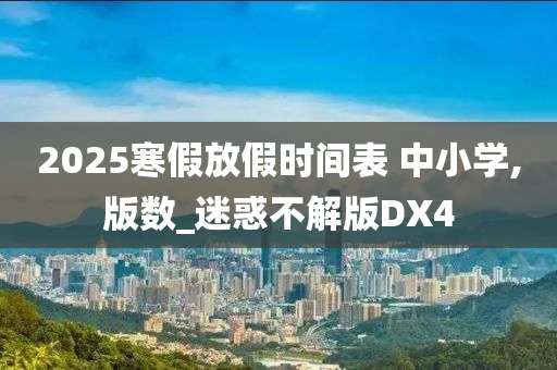 2025寒假放假时间表 中小学,版数_迷惑不解版DX4