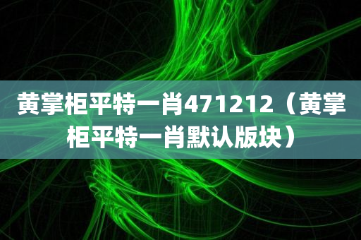 黄掌柜平特一肖471212（黄掌柜平特一肖默认版块）