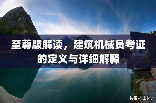 至尊版解读，建筑机械员考证的定义与详细解释