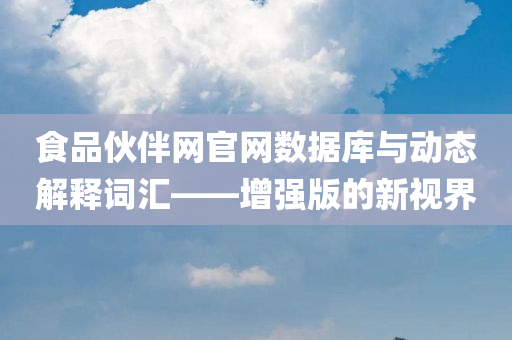 食品伙伴网官网数据库与动态解释词汇——增强版的新视界