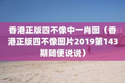 香港正版四不像中一肖图（香港正版四不像图片2019第143期随便说说）