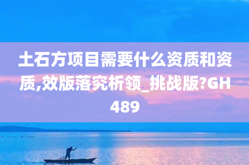 土石方项目需要什么资质和资质,效版落究析领_挑战版?GH489