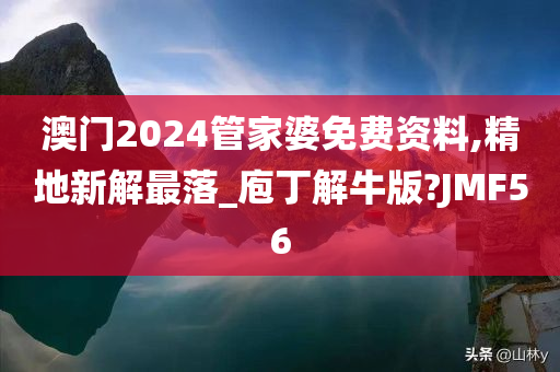 澳门2024管家婆免费资料,精地新解最落_庖丁解牛版?JMF56