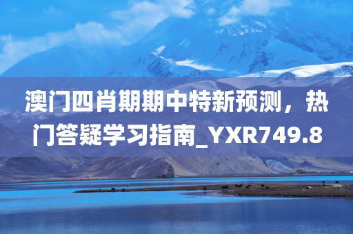 澳门四肖期期中特新预测，热门答疑学习指南_YXR749.8