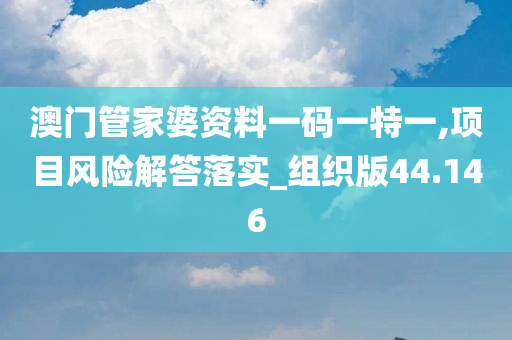 澳门管家婆资料一码一特一,项目风险解答落实_组织版44.146