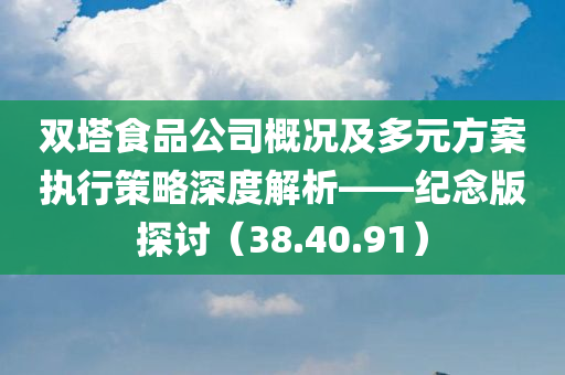 双塔食品公司概况及多元方案执行策略深度解析——纪念版探讨（38.40.91）