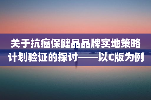 关于抗癌保健品品牌实地策略计划验证的探讨——以C版为例