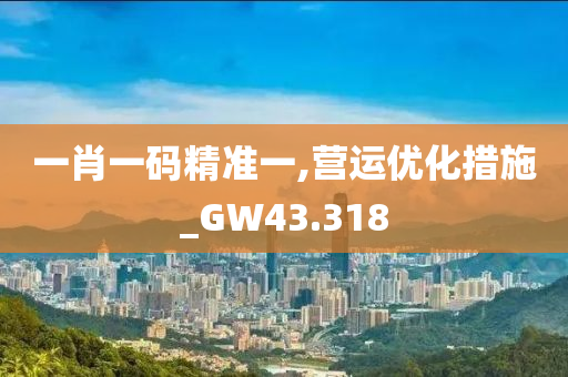 一肖一码精准一,营运优化措施_GW43.318