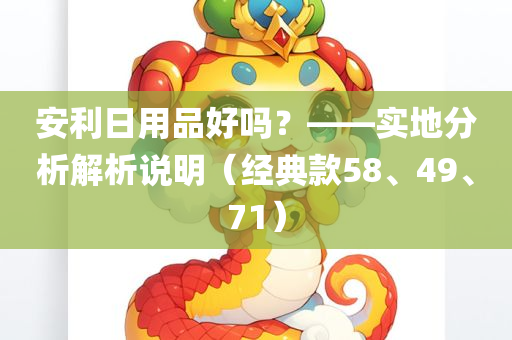 安利日用品好吗？——实地分析解析说明（经典款58、49、71）