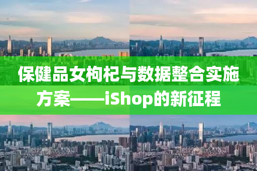 保健品女枸杞与数据整合实施方案——iShop的新征程