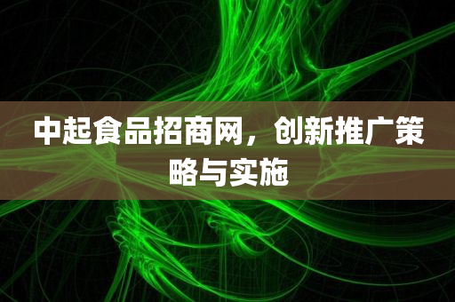 中起食品招商网，创新推广策略与实施