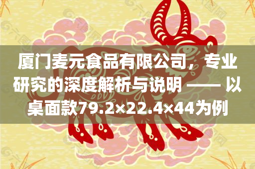 厦门麦元食品有限公司，专业研究的深度解析与说明 —— 以桌面款79.2×22.4×44为例