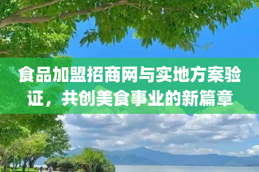 食品加盟招商网与实地方案验证，共创美食事业的新篇章