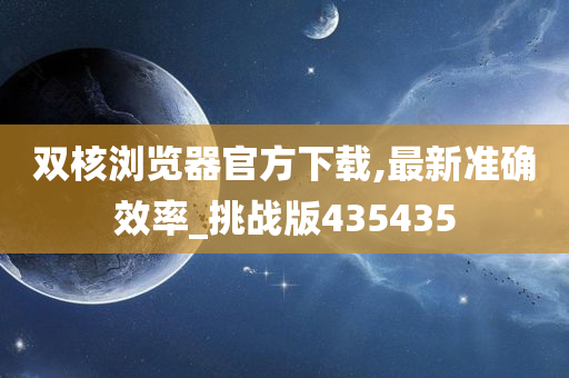 双核浏览器官方下载,最新准确效率_挑战版435435