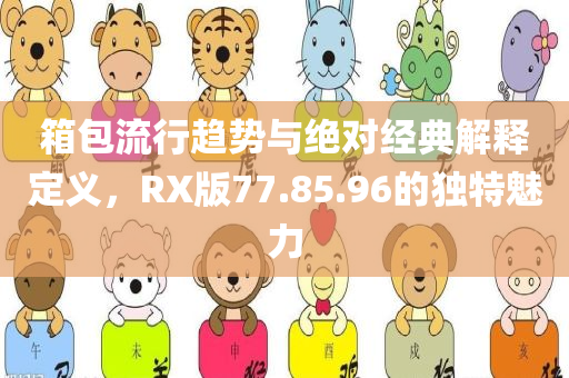 箱包流行趋势与绝对经典解释定义，RX版77.85.96的独特魅力