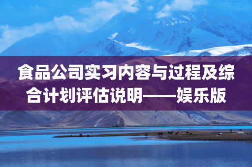 食品公司实习内容与过程及综合计划评估说明——娱乐版