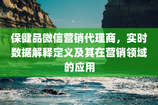 保健品微信营销代理商，实时数据解释定义及其在营销领域的应用