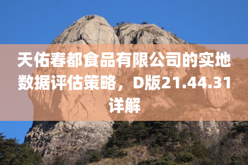 天佑春都食品有限公司的实地数据评估策略，D版21.44.31详解