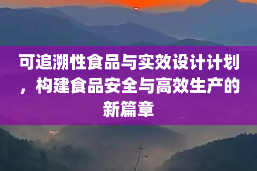 可追溯性食品与实效设计计划，构建食品安全与高效生产的新篇章