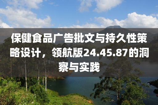 保健食品广告批文与持久性策略设计，领航版24.45.87的洞察与实践