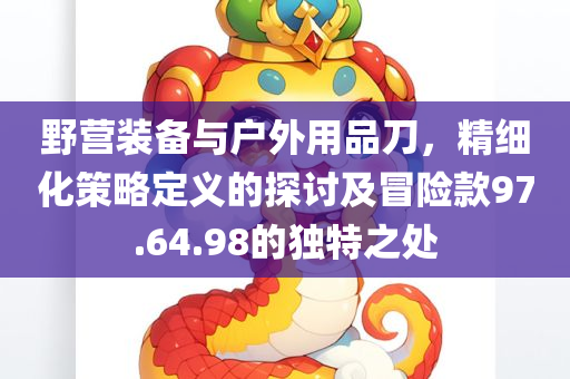 野营装备与户外用品刀，精细化策略定义的探讨及冒险款97.64.98的独特之处