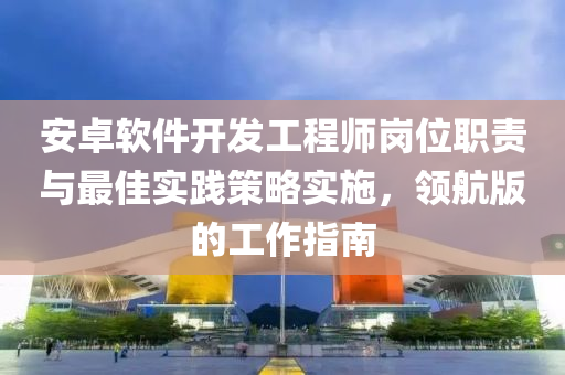 安卓软件开发工程师岗位职责与最佳实践策略实施，领航版的工作指南