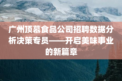 广州顶慕食品公司招聘数据分析决策专员——开启美味事业的新篇章