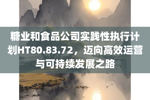 糖业和食品公司实践性执行计划HT80.83.72，迈向高效运营与可持续发展之路