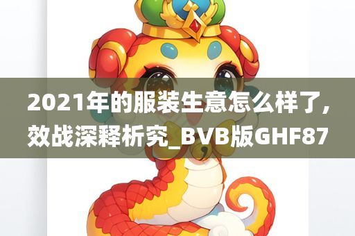 2021年的服装生意怎么样了,效战深释析究_BVB版GHF87