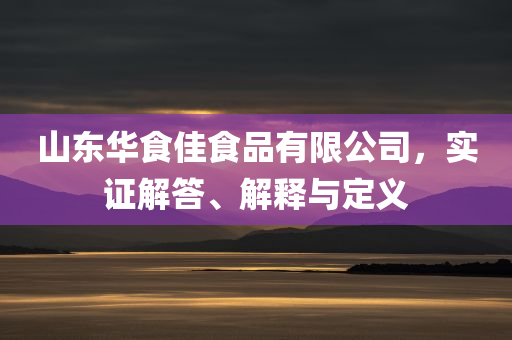 山东华食佳食品有限公司，实证解答、解释与定义