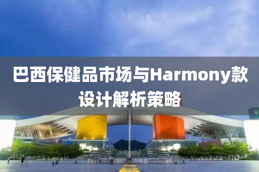 巴西保健品市场与Harmony款设计解析策略