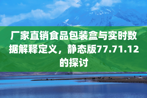 厂家直销食品包装盒与实时数据解释定义，静态版77.71.12的探讨