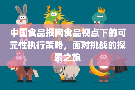 中国食品报网食品视点下的可靠性执行策略，面对挑战的探索之旅