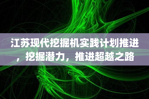 江苏现代挖掘机实践计划推进，挖掘潜力，推进超越之路