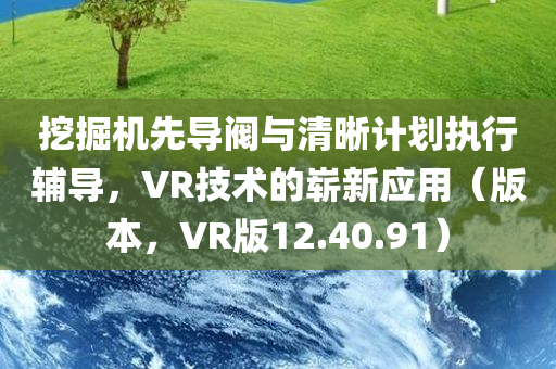 挖掘机先导阀与清晰计划执行辅导，VR技术的崭新应用（版本，VR版12.40.91）