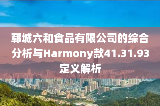 郓城六和食品有限公司的综合分析与Harmony款41.31.93定义解析