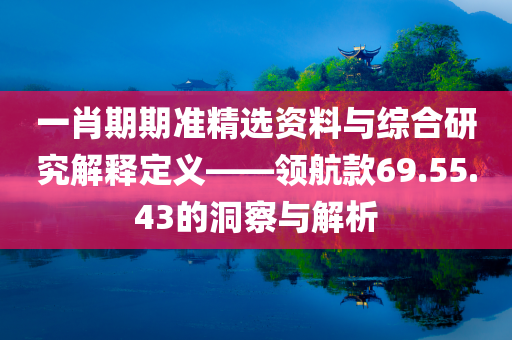 一肖期期准精选资料与综合研究解释定义——领航款69.55.43的洞察与解析